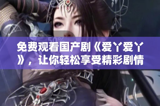 免费观看国产剧《爱丫爱丫》，让你轻松享受精彩剧情！