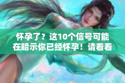 怀孕了？这10个信号可能在暗示你已经怀孕！请看看有没有出现这些迹象。