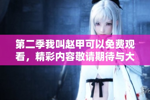第二季我叫赵甲可以免费观看，精彩内容敬请期待与大家分享