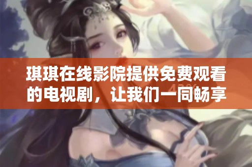 琪琪在线影院提供免费观看的电视剧，让我们一同畅享精彩的影视世界