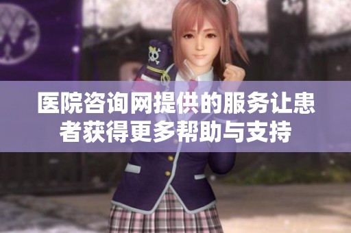 医院咨询网提供的服务让患者获得更多帮助与支持