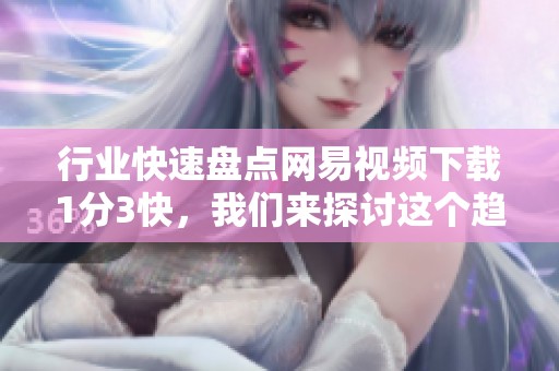 行业快速盘点网易视频下载1分3快，我们来探讨这个趋势