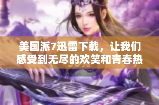 美国派7迅雷下载，让我们感受到无尽的欢笑和青春热血的美好回忆！