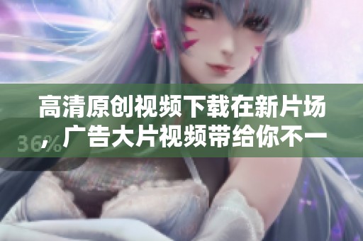 高清原创视频下载在新片场，广告大片视频带给你不一样的视觉体验