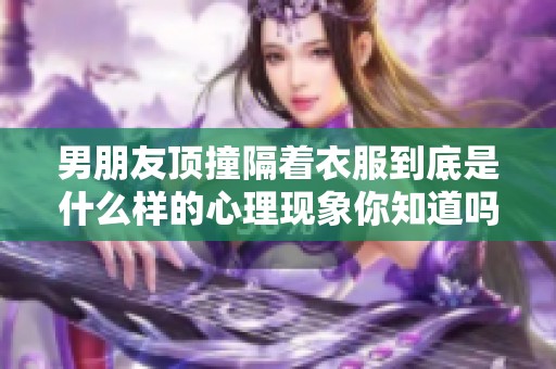 男朋友顶撞隔着衣服到底是什么样的心理现象你知道吗