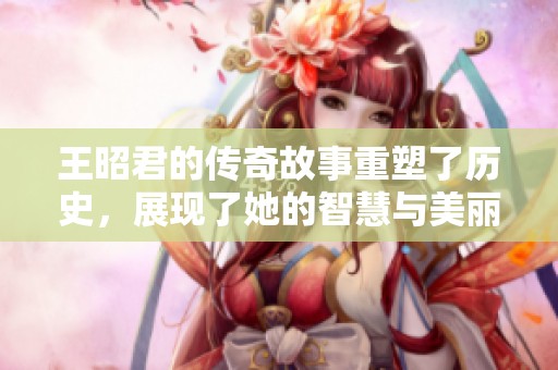 王昭君的传奇故事重塑了历史，展现了她的智慧与美丽。