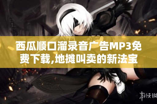 西瓜顺口溜录音广告MP3免费下载,地摊叫卖的新法宝是什么呢