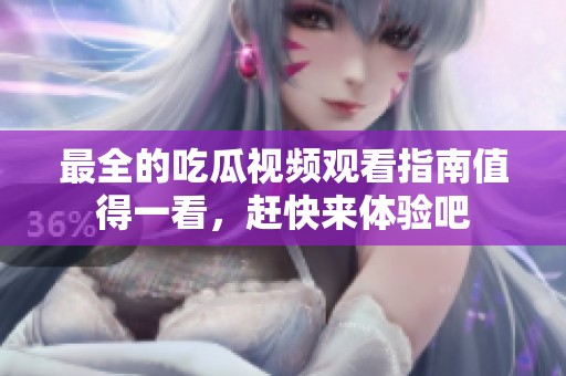 最全的吃瓜视频观看指南值得一看，赶快来体验吧