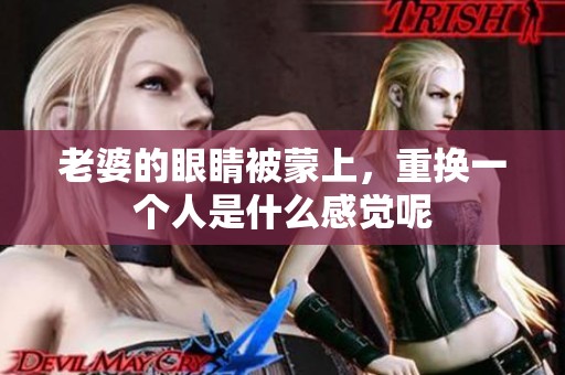 老婆的眼睛被蒙上，重换一个人是什么感觉呢
