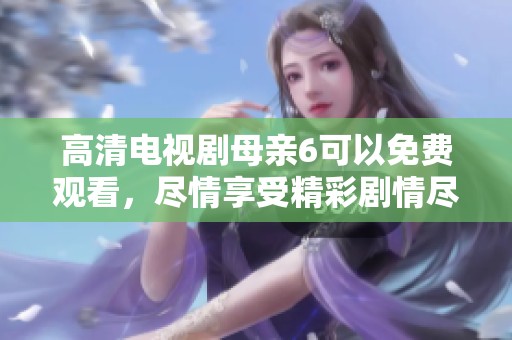 高清电视剧母亲6可以免费观看，尽情享受精彩剧情尽在其中