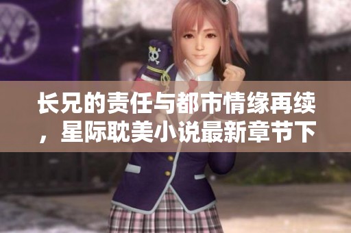 长兄的责任与都市情缘再续，星际耽美小说最新章节下载请查阅