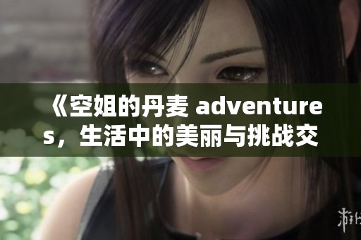 《空姐的丹麦 adventures，生活中的美丽与挑战交织在一起》
