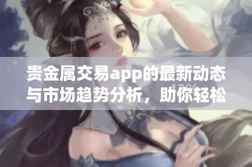 贵金属交易app的最新动态与市场趋势分析，助你轻松掌握投资机会