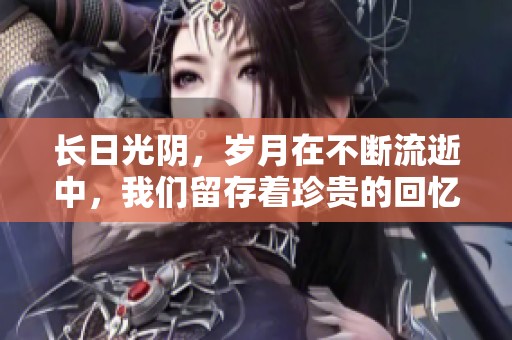 长日光阴，岁月在不断流逝中，我们留存着珍贵的回忆