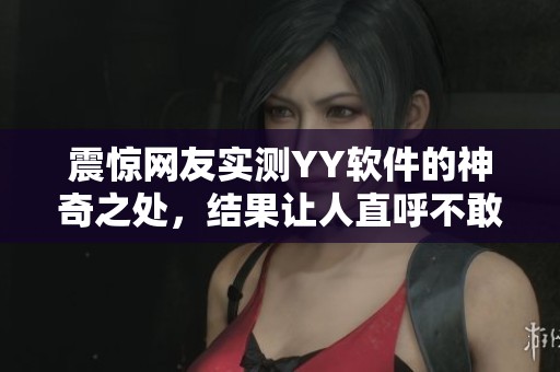 震惊网友实测YY软件的神奇之处，结果让人直呼不敢相信！