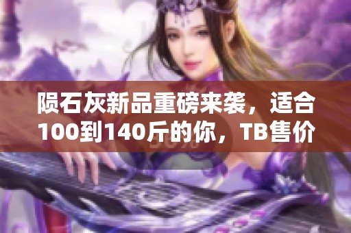 陨石灰新品重磅来袭，适合100到140斤的你，TB售价仅578，品牌为OH SUNNY