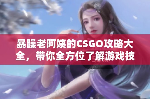 暴躁老阿姨的CSGO攻略大全，带你全方位了解游戏技巧和经验分享