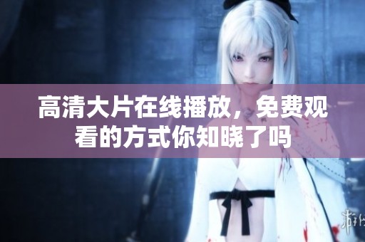 高清大片在线播放，免费观看的方式你知晓了吗