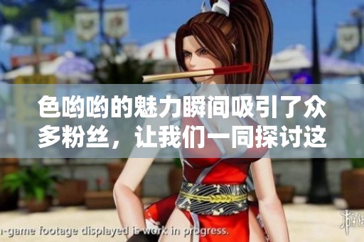 色哟哟的魅力瞬间吸引了众多粉丝，让我们一同探讨这独特的魅力之源。