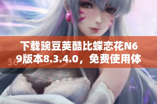 下载豌豆荚酷比蝶恋花N69版本8.3.4.0，免费使用体验尽在此处！