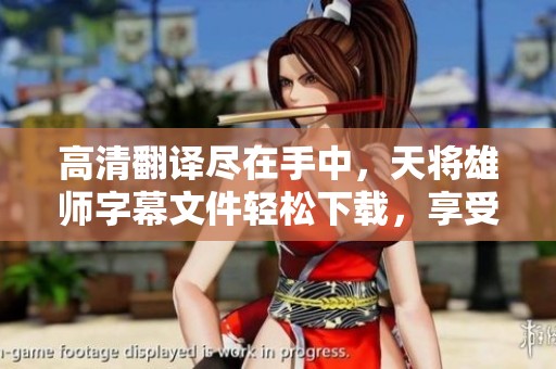 高清翻译尽在手中，天将雄师字幕文件轻松下载，享受无障碍观影体验