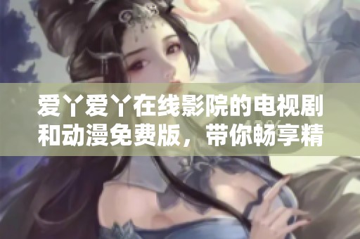 爱丫爱丫在线影院的电视剧和动漫免费版，带你畅享精彩内容