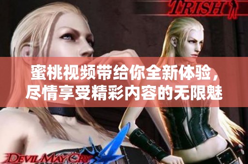 蜜桃视频带给你全新体验，尽情享受精彩内容的无限魅力