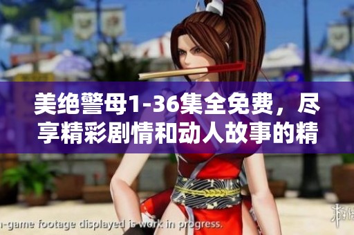 美绝警母1-36集全免费，尽享精彩剧情和动人故事的精彩时刻