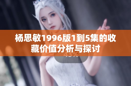 杨思敏1996版1到5集的收藏价值分析与探讨