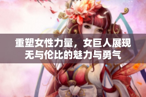 重塑女性力量，女巨人展现无与伦比的魅力与勇气