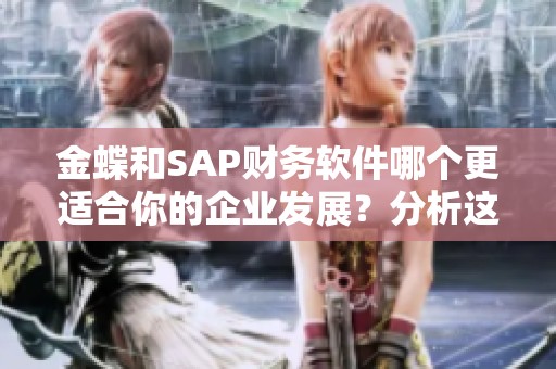金蝶和SAP财务软件哪个更适合你的企业发展？分析这两款软件的适用性