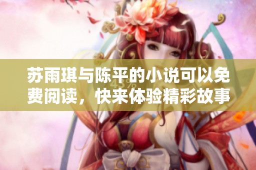 苏雨琪与陈平的小说可以免费阅读，快来体验精彩故事吧！