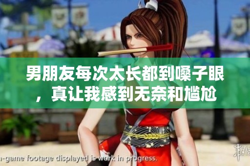男朋友每次太长都到嗓子眼，真让我感到无奈和尴尬