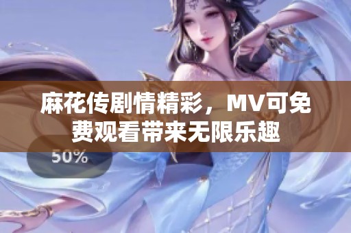 麻花传剧情精彩，MV可免费观看带来无限乐趣