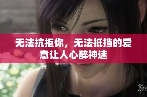 无法抗拒你，无法抵挡的爱意让人心醉神迷