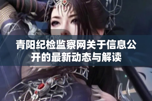 青阳纪检监察网关于信息公开的最新动态与解读