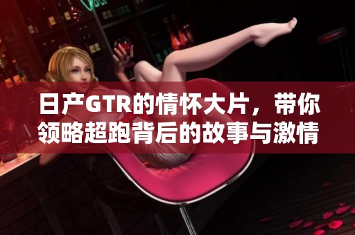 日产GTR的情怀大片，带你领略超跑背后的故事与激情