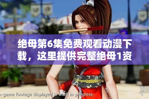 绝母第6集免费观看动漫下载，这里提供完整绝母1资源供您选择