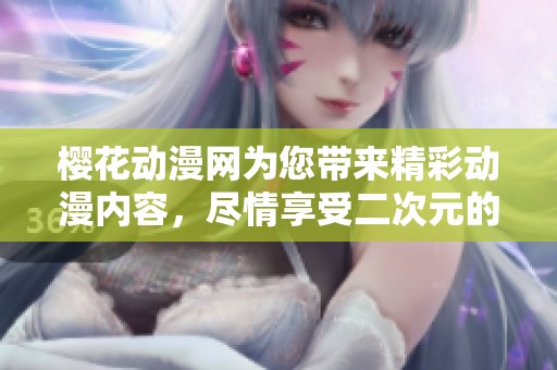 樱花动漫网为您带来精彩动漫内容，尽情享受二次元的魅力吧！