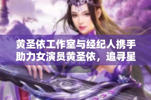 黄圣依工作室与经纪人携手助力女演员黄圣依，追寻星女郎梦想与赖声川合作