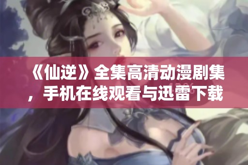 《仙逆》全集高清动漫剧集，手机在线观看与迅雷下载尽在101影院手机版
