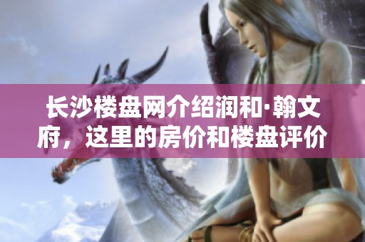长沙楼盘网介绍润和·翰文府，这里的房价和楼盘评价如何呢？