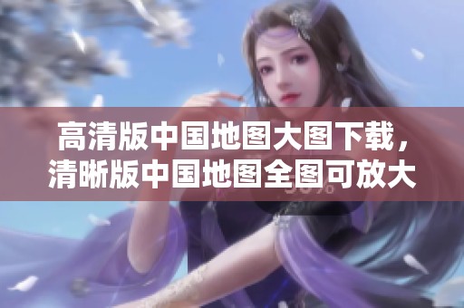 高清版中国地图大图下载，清晰版中国地图全图可放大使用