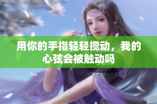 用你的手指轻轻搅动，我的心弦会被触动吗