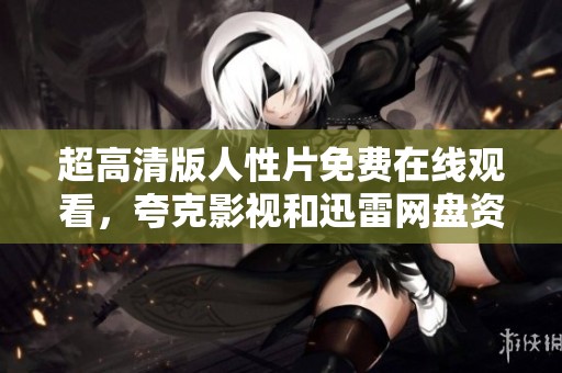 超高清版人性片免费在线观看，夸克影视和迅雷网盘资源都在这里！