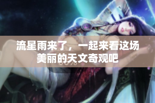流星雨来了，一起来看这场美丽的天文奇观吧