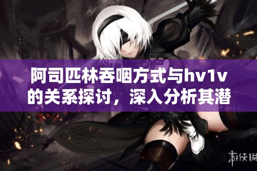 阿司匹林吞咽方式与hv1v的关系探讨，深入分析其潜在影响和意义