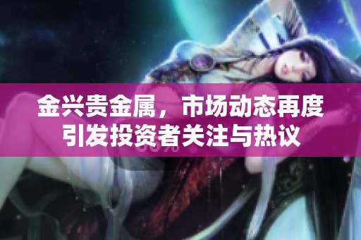 金兴贵金属，市场动态再度引发投资者关注与热议