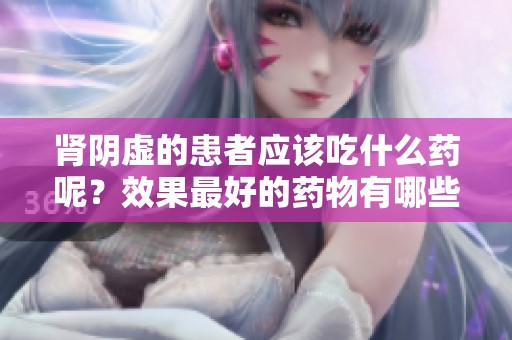 肾阴虚的患者应该吃什么药呢？效果最好的药物有哪些选择呢？