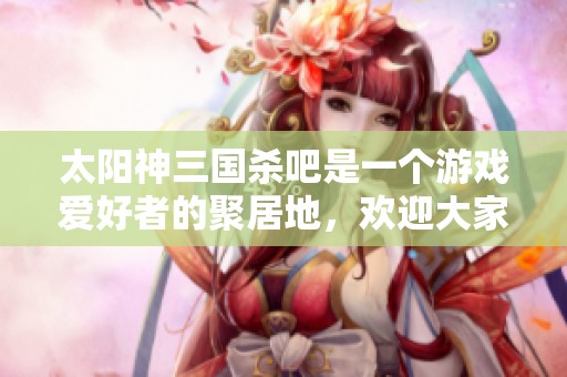 太阳神三国杀吧是一个游戏爱好者的聚居地，欢迎大家来百度贴吧讨论！